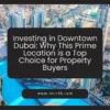 Investing in Downtown Dubai: Why This Prime Location is a Top Choice for Property Buyers
